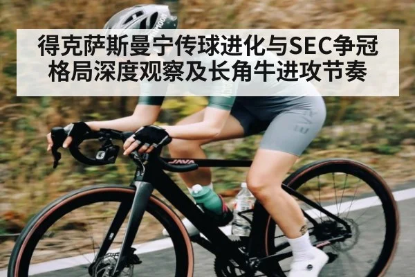 得克萨斯曼宁传球进化与SEC争冠格局深度观察及长角牛进攻节奏