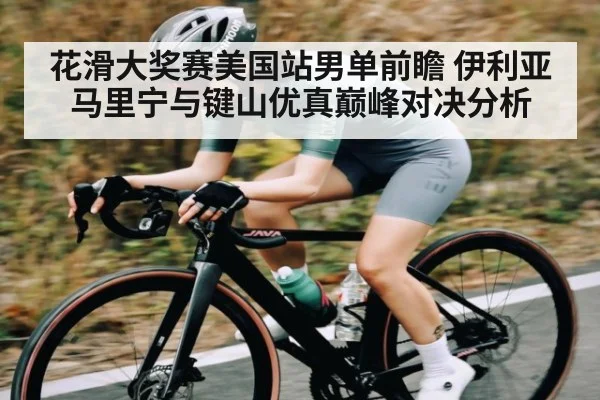 花滑大奖赛美国站男单前瞻 伊利亚马里宁与键山优真巅峰对决分析