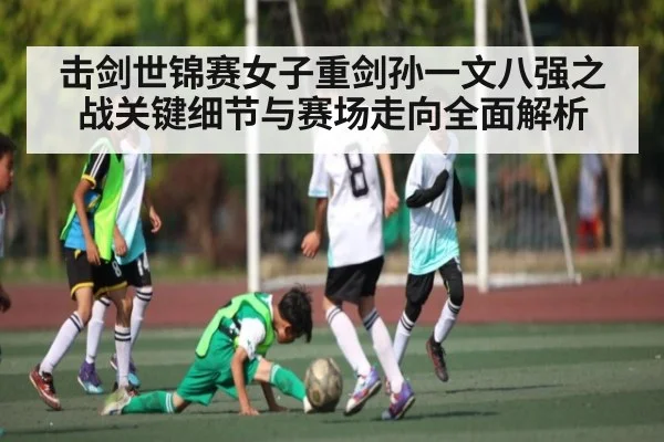击剑世锦赛女子重剑孙一文八强之战关键细节与赛场走向全面解析